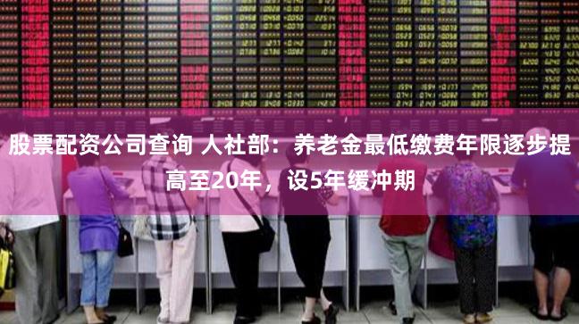 股票配资公司查询 人社部：养老金最低缴费年限逐步提高至20年，设5年缓冲期