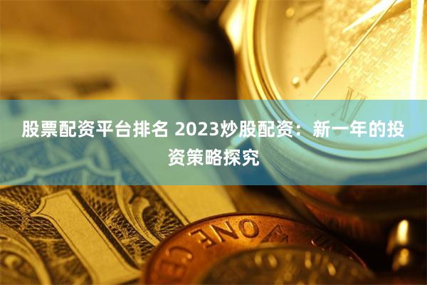 股票配资平台排名 2023炒股配资：新一年的投资策略探究