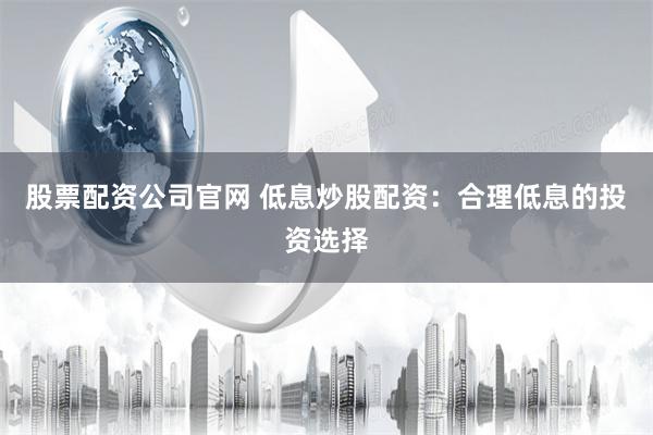 股票配资公司官网 低息炒股配资：合理低息的投资选择