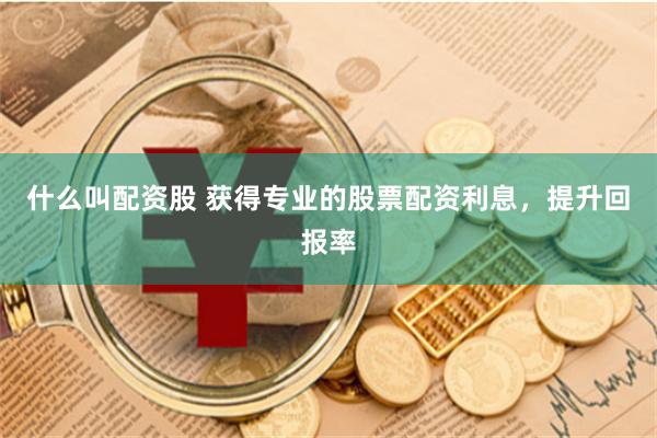 什么叫配资股 获得专业的股票配资利息，提升回报率