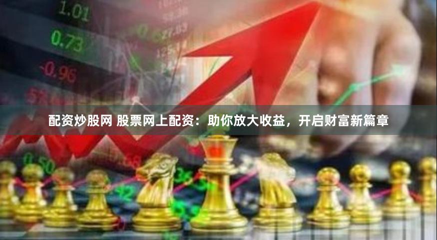 配资炒股网 股票网上配资：助你放大收益，开启财富新篇章