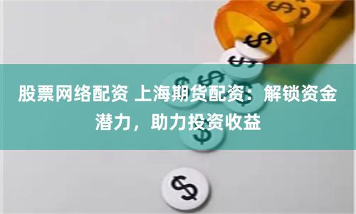 股票网络配资 上海期货配资：解锁资金潜力，助力投资收益