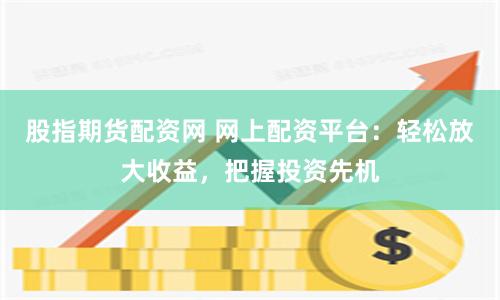 股指期货配资网 网上配资平台：轻松放大收益，把握投资先机