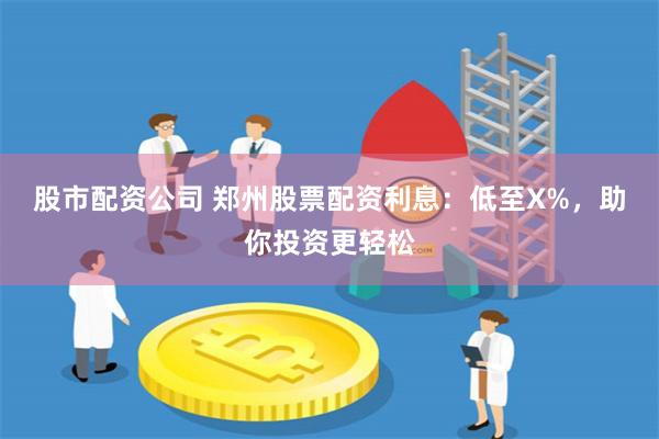 股市配资公司 郑州股票配资利息：低至X%，助你投资更轻松