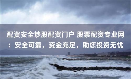 配资安全炒股配资门户 股票配资专业网：安全可靠，资金充足，助您投资无忧