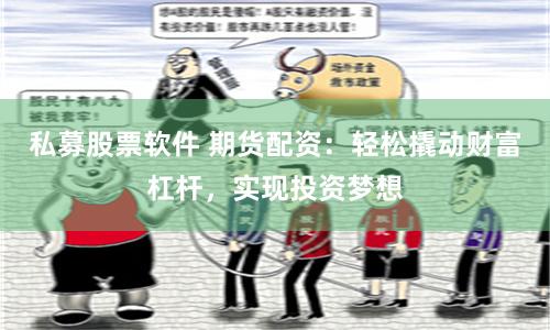 私募股票软件 期货配资：轻松撬动财富杠杆，实现投资梦想