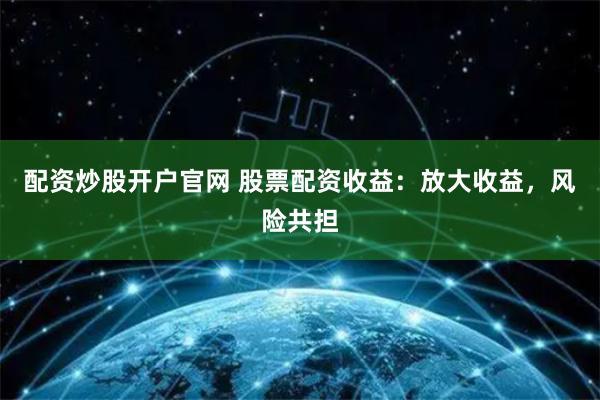 配资炒股开户官网 股票配资收益：放大收益，风险共担