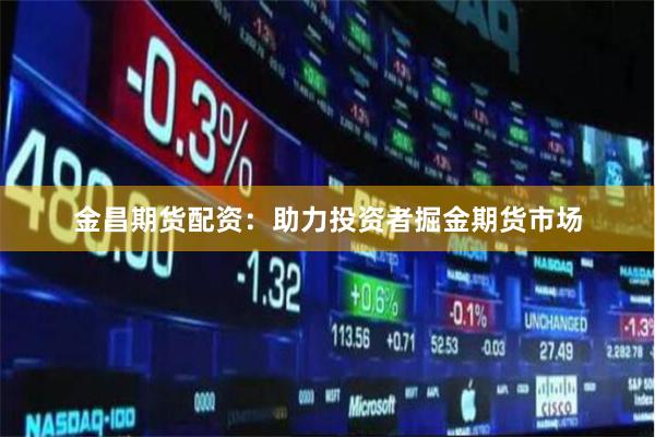 金昌期货配资：助力投资者掘金期货市场