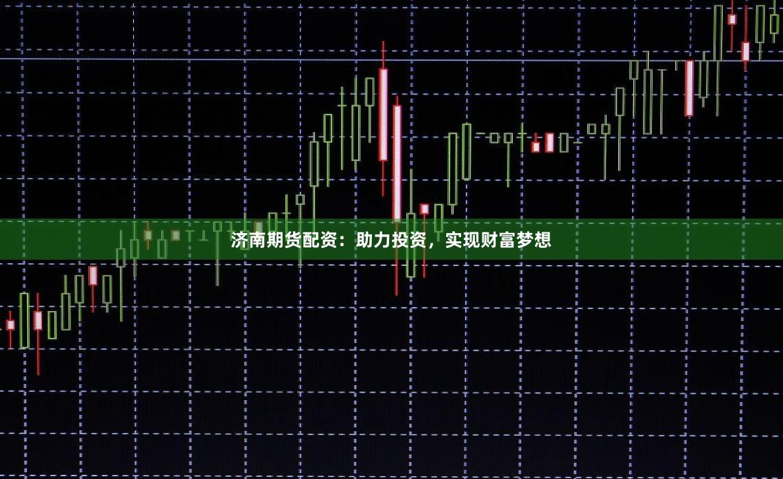 济南期货配资：助力投资，实现财富梦想