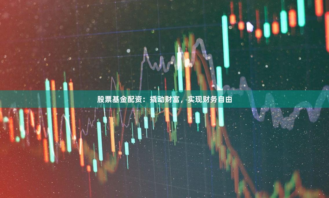 股票基金配资：撬动财富，实现财务自由