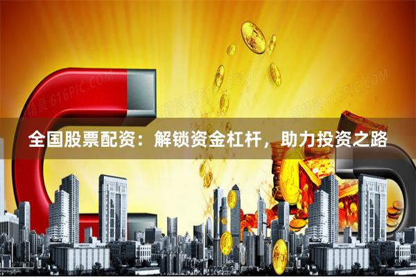 全国股票配资：解锁资金杠杆，助力投资之路