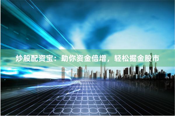 炒股配资宝：助你资金倍增，轻松掘金股市