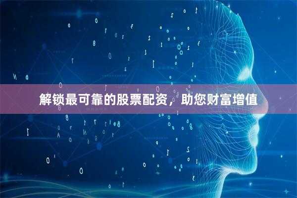 解锁最可靠的股票配资，助您财富增值