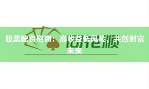 股票配资招商：高收益低风险，共创财富未来