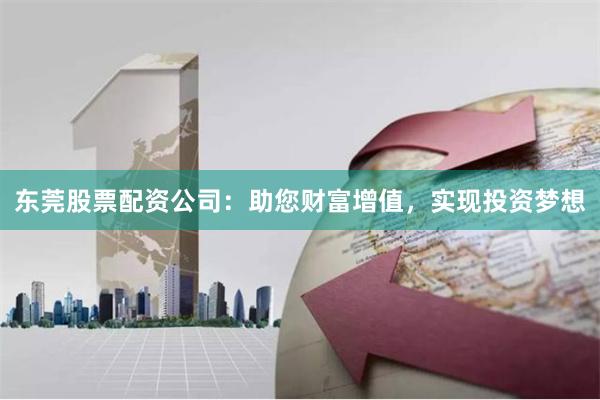 东莞股票配资公司：助您财富增值，实现投资梦想