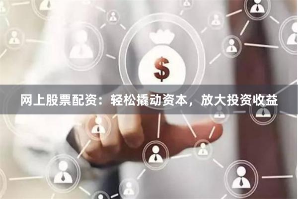 网上股票配资：轻松撬动资本，放大投资收益
