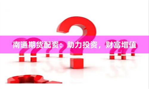 南通期货配资：助力投资，财富增值