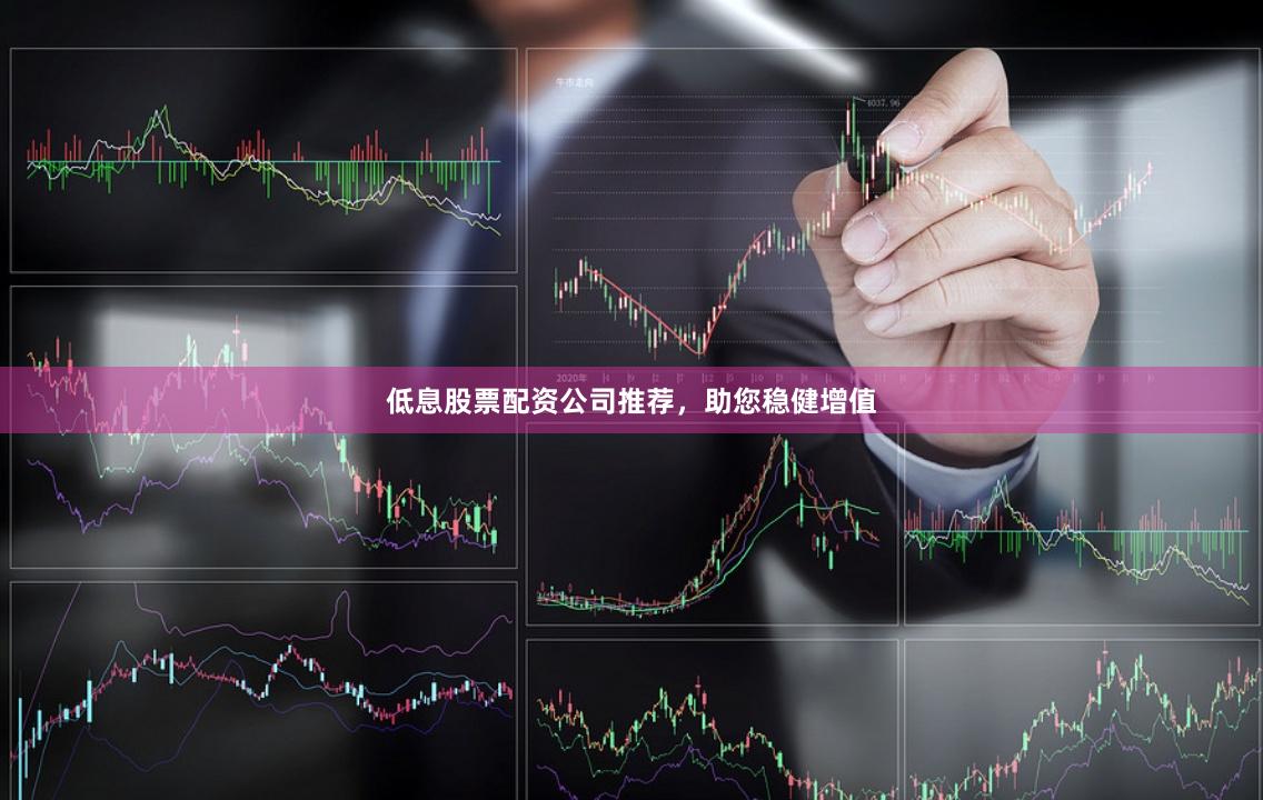 低息股票配资公司推荐，助您稳健增值