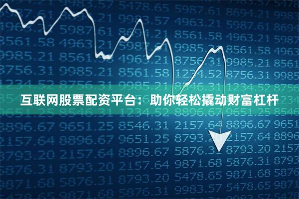 互联网股票配资平台：助你轻松撬动财富杠杆