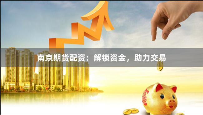 南京期货配资：解锁资金，助力交易