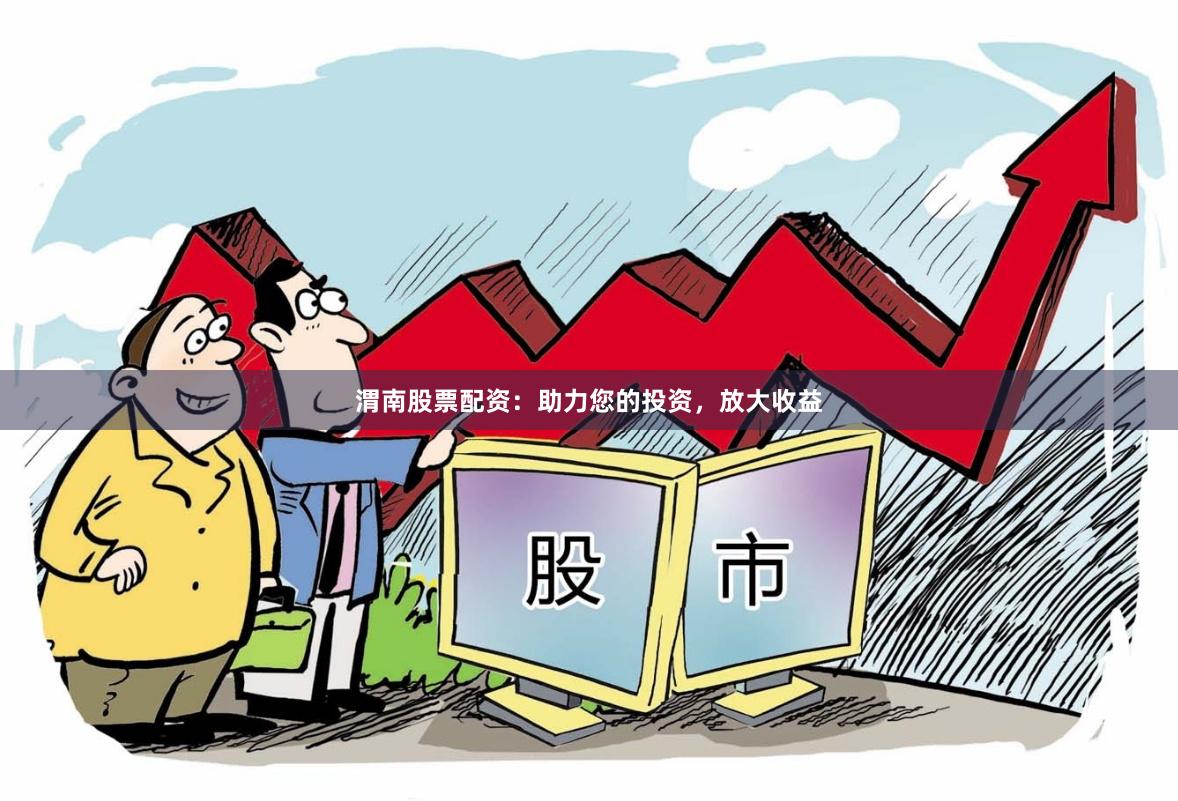 渭南股票配资：助力您的投资，放大收益
