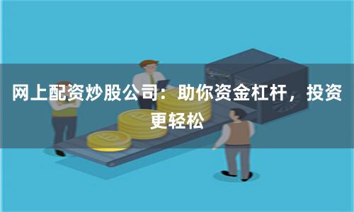 网上配资炒股公司：助你资金杠杆，投资更轻松