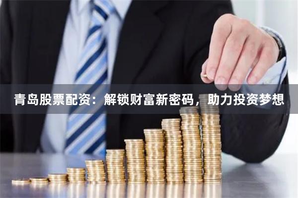 青岛股票配资：解锁财富新密码，助力投资梦想