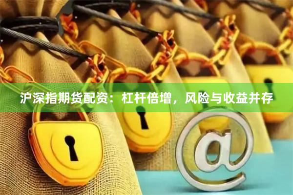 沪深指期货配资：杠杆倍增，风险与收益并存