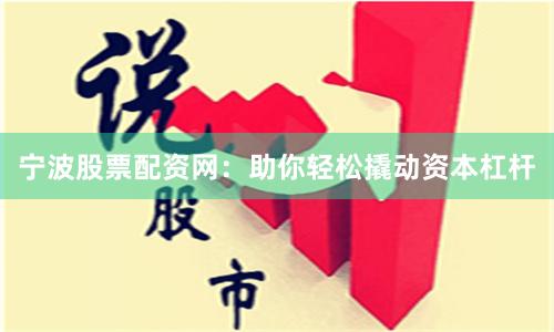 宁波股票配资网：助你轻松撬动资本杠杆