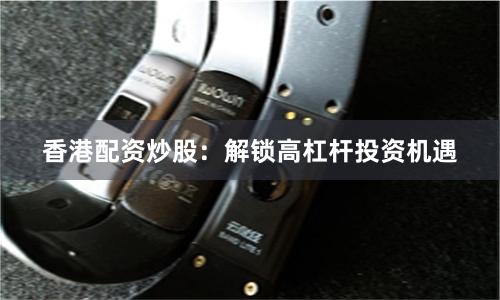 香港配资炒股：解锁高杠杆投资机遇