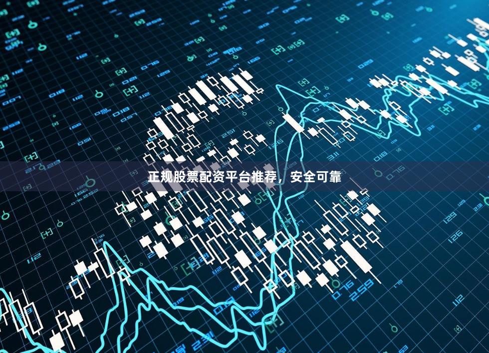 正规股票配资平台推荐，安全可靠