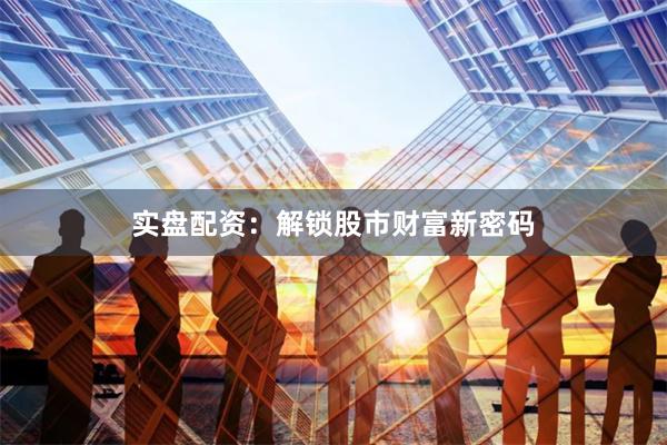 实盘配资：解锁股市财富新密码