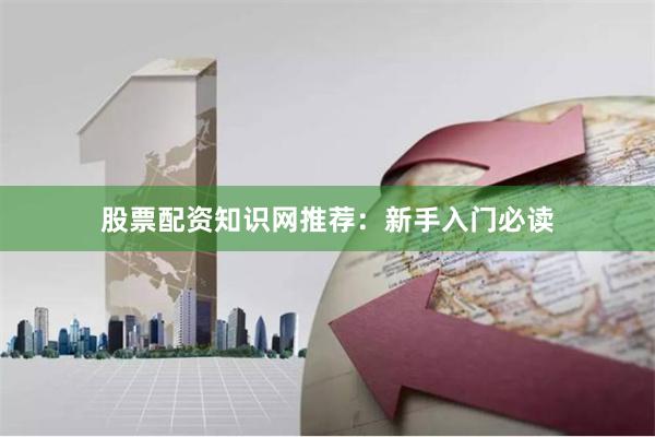 股票配资知识网推荐：新手入门必读