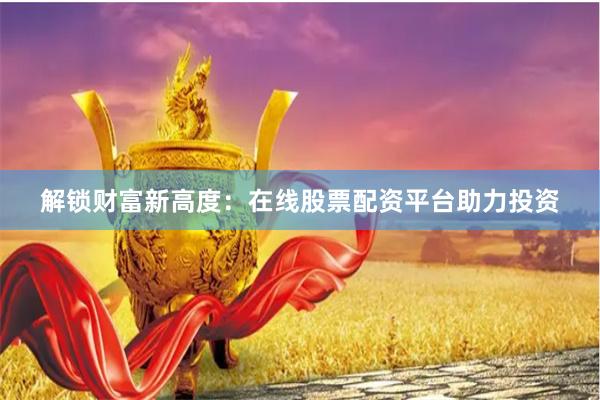 解锁财富新高度：在线股票配资平台助力投资