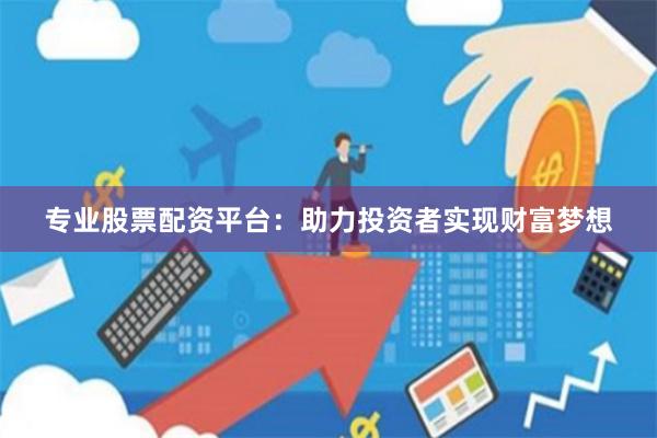 专业股票配资平台:助力投资者实现财富梦想