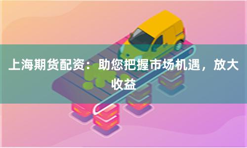 上海期货配资:助您把握市场机遇,放大收益