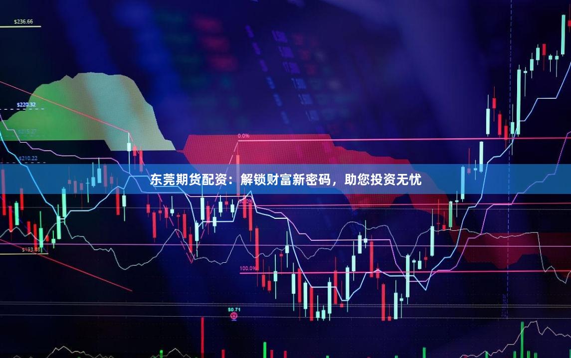 东莞期货配资:解锁财富新密码,助您投资无忧