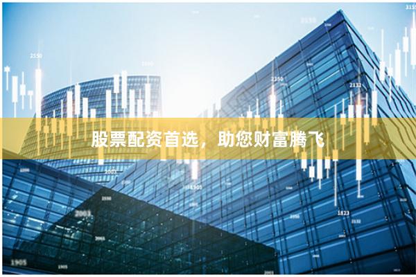 股票配资首选,助您财富腾飞
