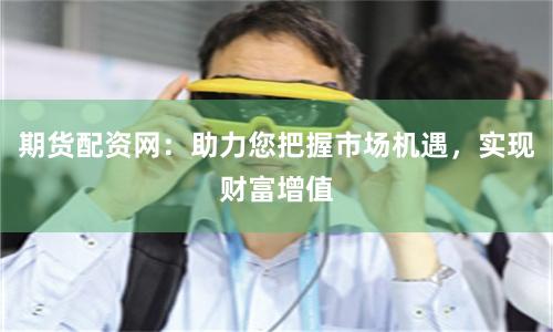期货配资网:助力您把握市场机遇,实现财富增值
