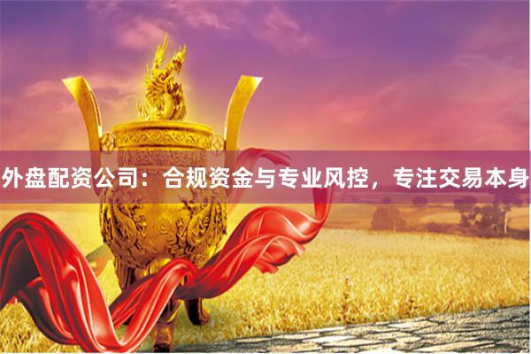 外盘配资公司:合规资金与专业风控,专注交易本身