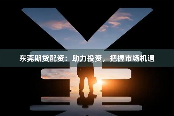 东莞期货配资：助力投资，把握市场机遇