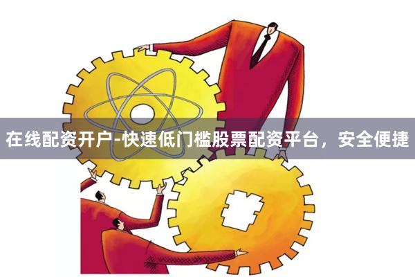 在线配资开户-快速低门槛股票配资平台，安全便捷