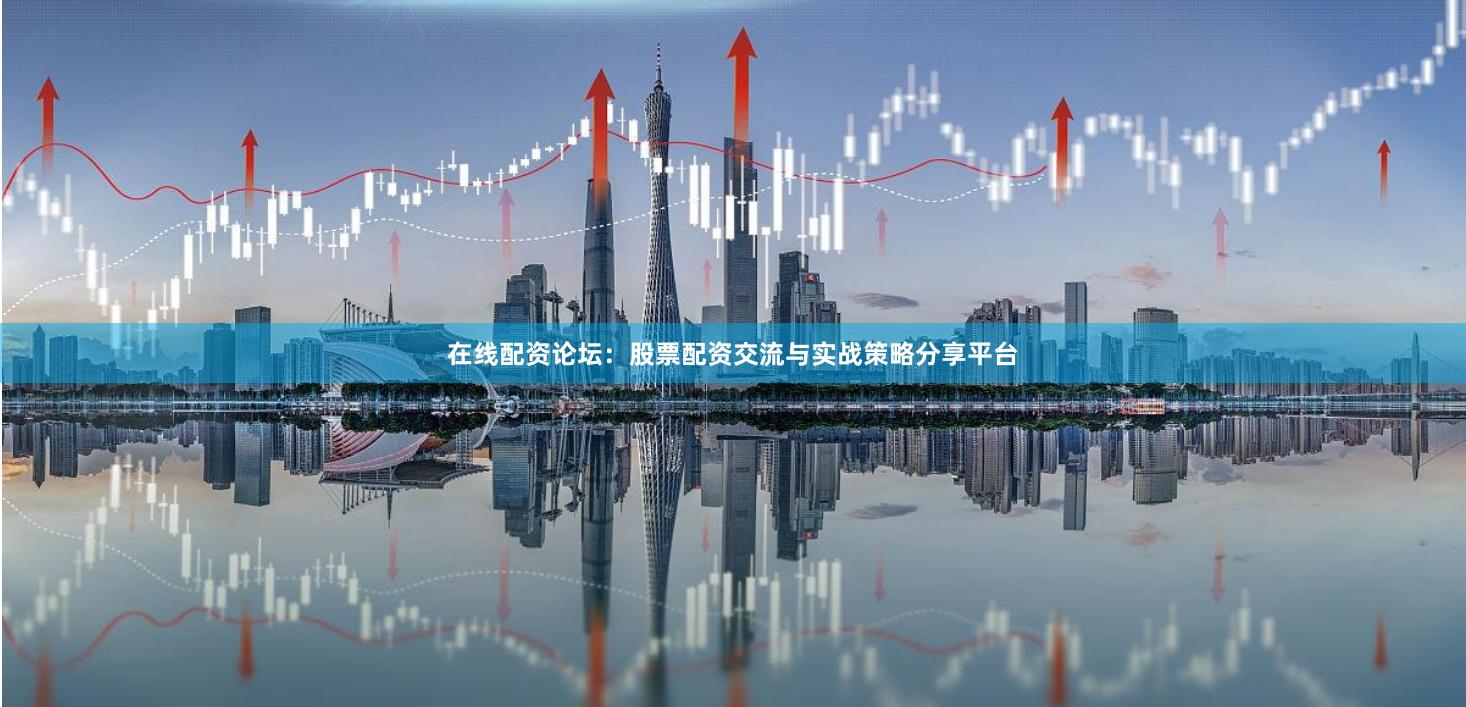 在线配资论坛：股票配资交流与实战策略分享平台