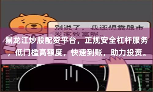 黑龙江炒股配资平台，正规安全杠杆服务，低门槛高额度，快速到账，助力投资。