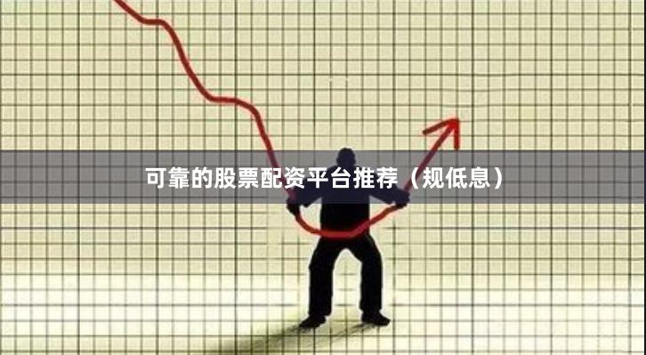 可靠的股票配资平台推荐（规低息）