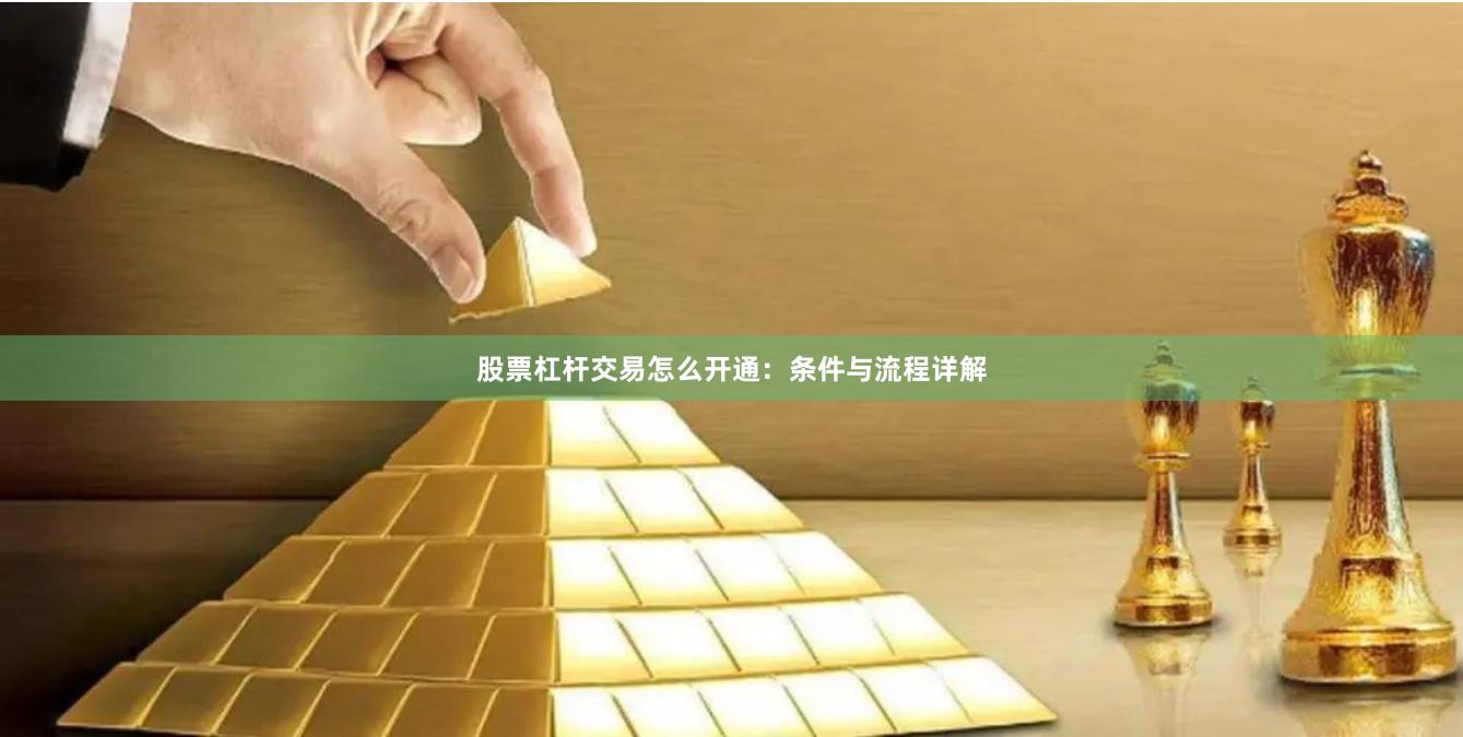 股票杠杆交易怎么开通：条件与流程详解