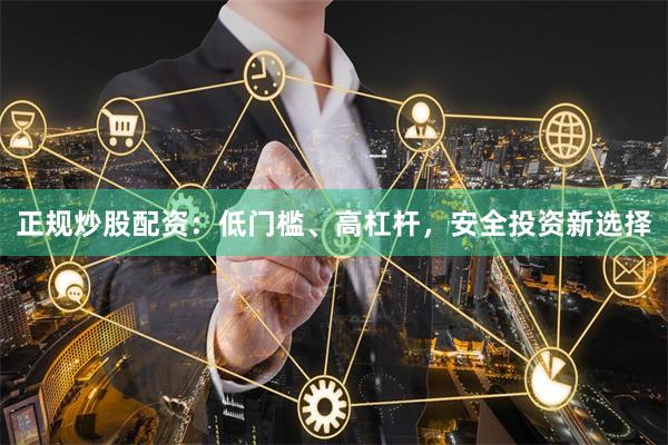 正规炒股配资：低门槛、高杠杆，安全投资新选择