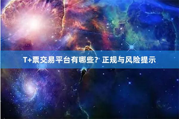 T+票交易平台有哪些？正规与风险提示