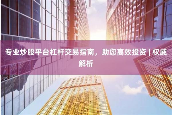 专业炒股平台杠杆交易指南，助您高效投资 | 权威解析