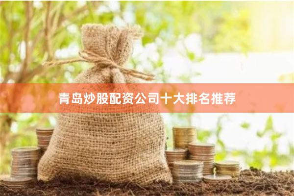 青岛炒股配资公司十大排名推荐
